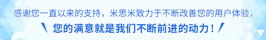 感謝您一直以來的支持，米思米致力于不斷改善您的用戶體驗(yàn)， 您的滿意就是我們不斷前進(jìn)的動力!
