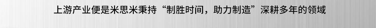 上游產(chǎn)業(yè)便是米思米秉持“制勝時間，助力制造”深耕多年的領(lǐng)域