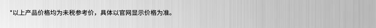*以上產(chǎn)品價格均為未稅參考價，具體以官網(wǎng)顯示價格為準(zhǔn)。