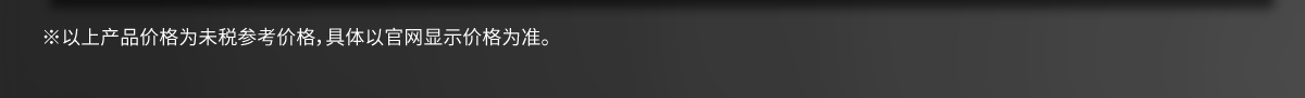 ※以上產(chǎn)品價(jià)格為未稅參考價(jià)格，具體以官網(wǎng)顯示價(jià)格為準(zhǔn)。
